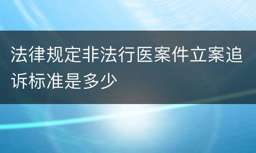 法律规定非法行医案件立案追诉标准是多少