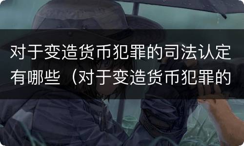 对于变造货币犯罪的司法认定有哪些（对于变造货币犯罪的司法认定有哪些条件）