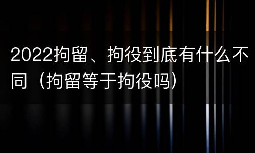 2022拘留、拘役到底有什么不同（拘留等于拘役吗）