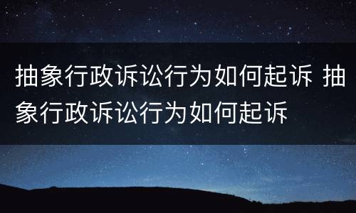 抽象行政诉讼行为如何起诉 抽象行政诉讼行为如何起诉