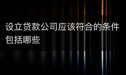 设立贷款公司应该符合的条件包括哪些