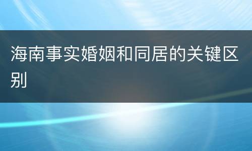 海南事实婚姻和同居的关键区别