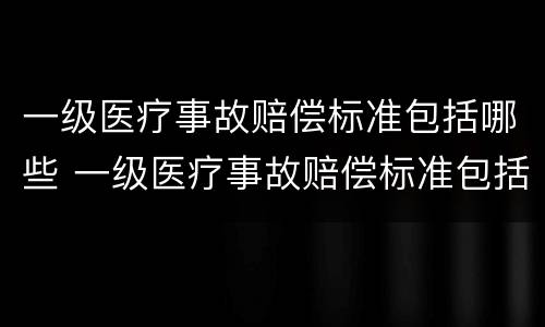 一级医疗事故赔偿标准包括哪些 一级医疗事故赔偿标准包括哪些项目