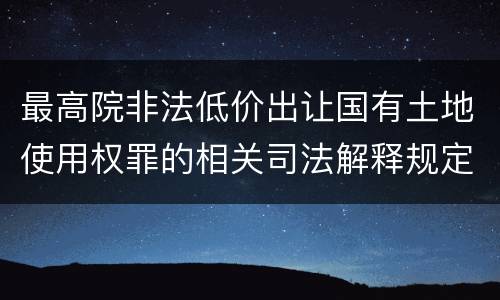 最高院非法低价出让国有土地使用权罪的相关司法解释规定包括哪些内容