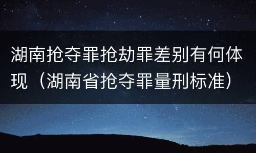 湖南抢夺罪抢劫罪差别有何体现（湖南省抢夺罪量刑标准）