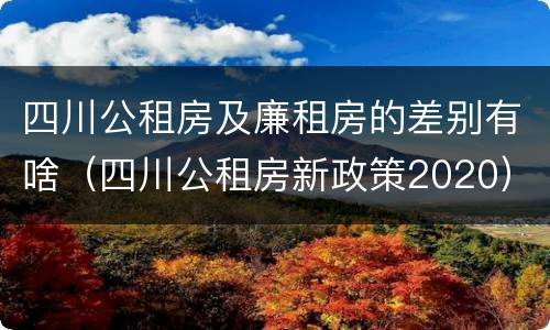 四川公租房及廉租房的差别有啥（四川公租房新政策2020）