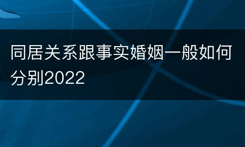 同居关系跟事实婚姻一般如何分别2022