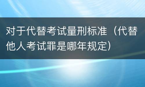 对于代替考试量刑标准（代替他人考试罪是哪年规定）