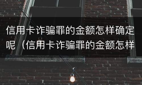 信用卡诈骗罪的金额怎样确定呢（信用卡诈骗罪的金额怎样确定呢判几年）