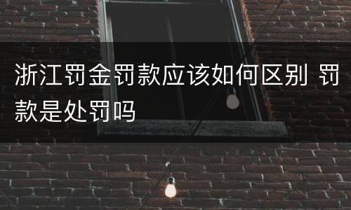 浙江罚金罚款应该如何区别 罚款是处罚吗