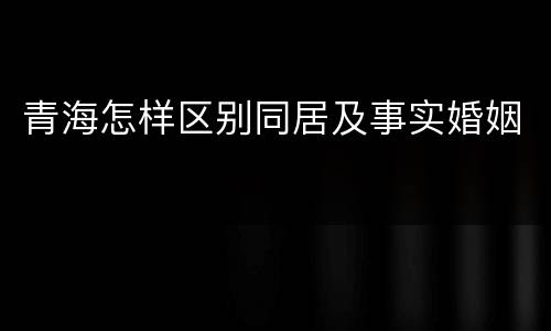 青海怎样区别同居及事实婚姻