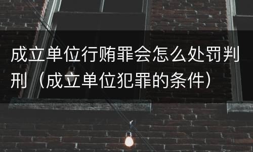 成立单位行贿罪会怎么处罚判刑（成立单位犯罪的条件）