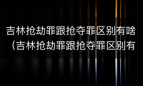 吉林抢劫罪跟抢夺罪区别有啥（吉林抢劫罪跟抢夺罪区别有啥不一样）