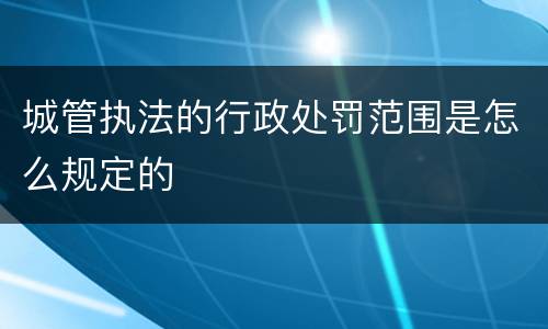 城管执法的行政处罚范围是怎么规定的