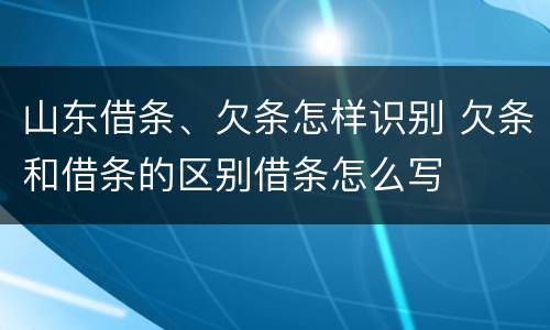 山东借条、欠条怎样识别 欠条和借条的区别借条怎么写