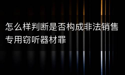 怎么样判断是否构成非法销售专用窃听器材罪