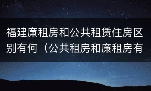 福建廉租房和公共租赁住房区别有何（公共租房和廉租房有什么区别）