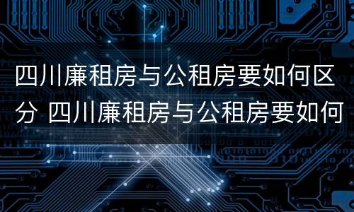 四川廉租房与公租房要如何区分 四川廉租房与公租房要如何区分出来