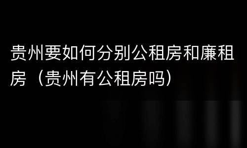 贵州要如何分别公租房和廉租房（贵州有公租房吗）