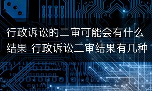 行政诉讼的二审可能会有什么结果 行政诉讼二审结果有几种