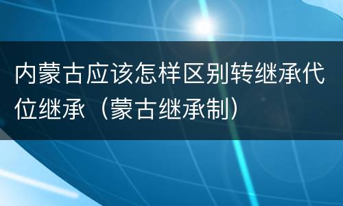 内蒙古应该怎样区别转继承代位继承（蒙古继承制）