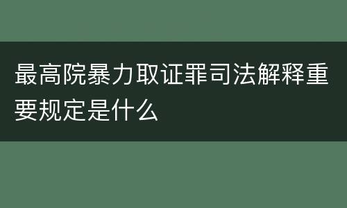 最高院暴力取证罪司法解释重要规定是什么