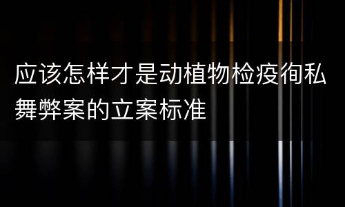 应该怎样才是动植物检疫徇私舞弊案的立案标准