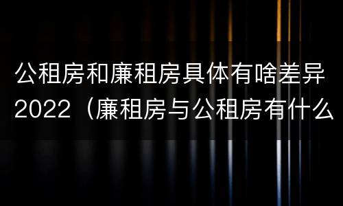 公租房和廉租房具体有啥差异2022（廉租房与公租房有什么不同）