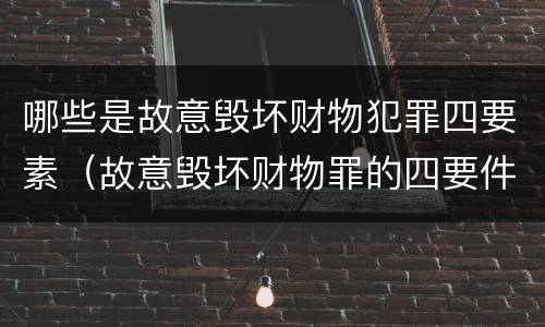 哪些是故意毁坏财物犯罪四要素（故意毁坏财物罪的四要件）