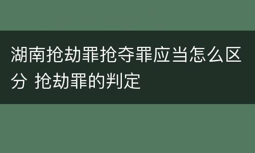 湖南抢劫罪抢夺罪应当怎么区分 抢劫罪的判定