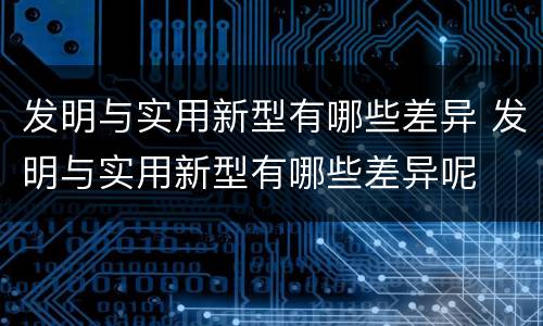 发明与实用新型有哪些差异 发明与实用新型有哪些差异呢