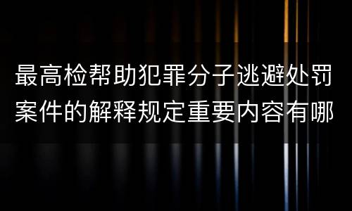 最高检帮助犯罪分子逃避处罚案件的解释规定重要内容有哪些