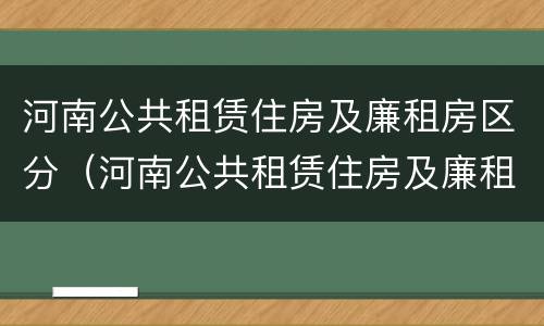 河南公共租赁住房及廉租房区分（河南公共租赁住房及廉租房区分图）