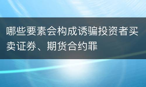 哪些要素会构成诱骗投资者买卖证券、期货合约罪