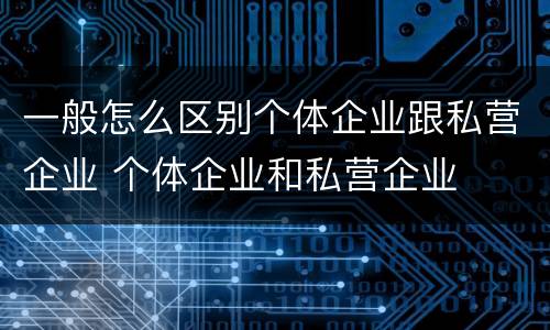 一般怎么区别个体企业跟私营企业 个体企业和私营企业