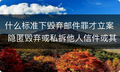 什么标准下毁弃邮件罪才立案 隐匿毁弃或私拆他人信件或其他邮件给予什么处分