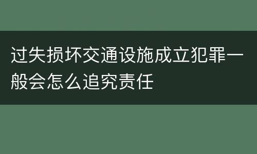 过失损坏交通设施成立犯罪一般会怎么追究责任