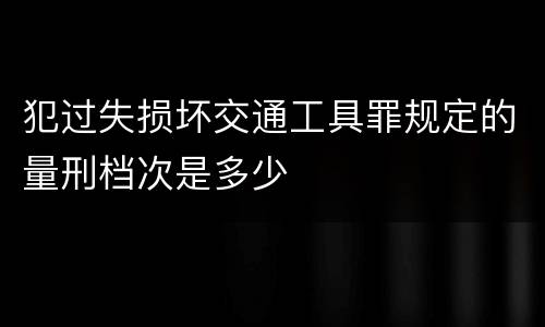 犯过失损坏交通工具罪规定的量刑档次是多少