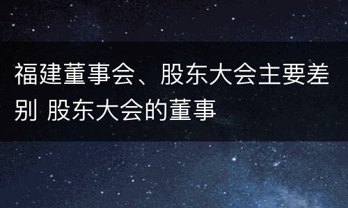 福建董事会、股东大会主要差别 股东大会的董事