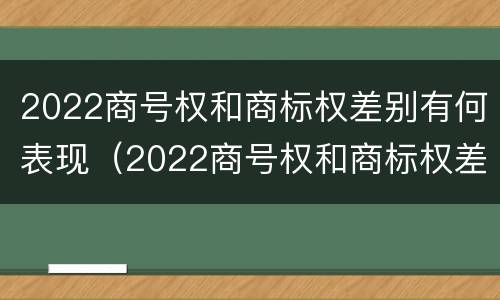 2022商号权和商标权差别有何表现（2022商号权和商标权差别有何表现和影响）