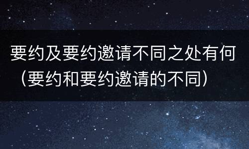 要约及要约邀请不同之处有何（要约和要约邀请的不同）