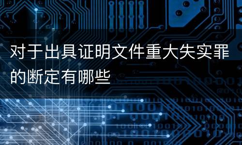 对于出具证明文件重大失实罪的断定有哪些