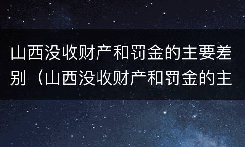 山西没收财产和罚金的主要差别（山西没收财产和罚金的主要差别是什么）