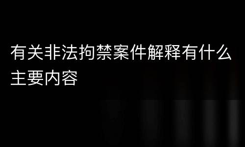 有关非法拘禁案件解释有什么主要内容