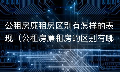 公租房廉租房区别有怎样的表现（公租房廉租房的区别有哪些）