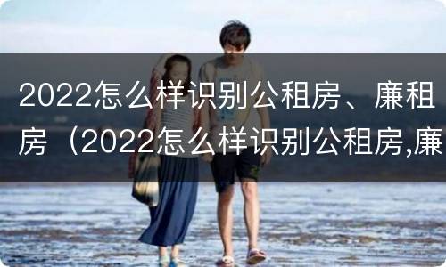 2022怎么样识别公租房、廉租房（2022怎么样识别公租房,廉租房和商品房）