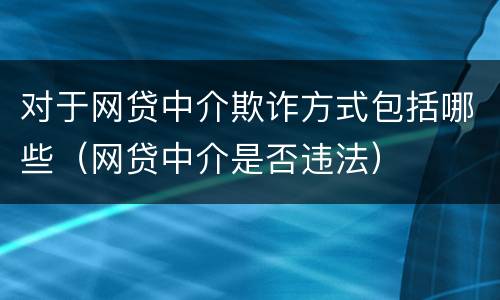 对于网贷中介欺诈方式包括哪些（网贷中介是否违法）