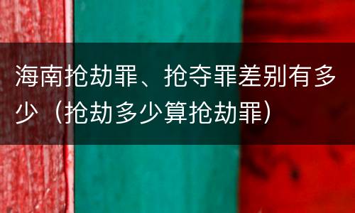 海南抢劫罪、抢夺罪差别有多少（抢劫多少算抢劫罪）