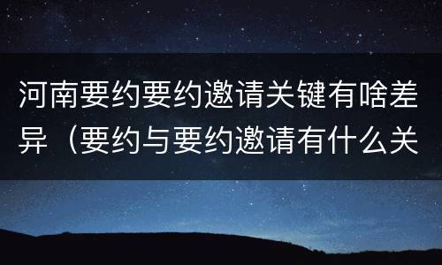 河南要约要约邀请关键有啥差异（要约与要约邀请有什么关系）