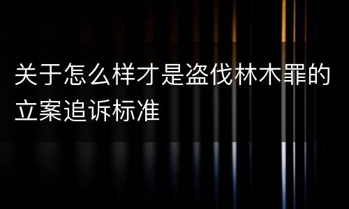 关于怎么样才是盗伐林木罪的立案追诉标准